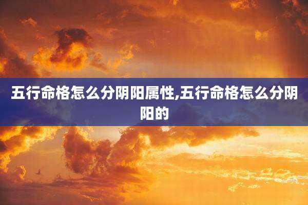 五行命格怎么分阴阳属性,五行命格怎么分阴阳的