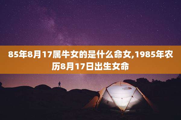 85年8月17属牛女的是什么命女,1985年农历8月17日出生女命