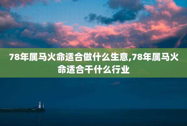 78年属马火命适合做什么生意,78年属马火命适合干什么行业