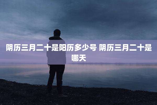 阴历三月二十是阳历多少号 阴历三月二十是哪天