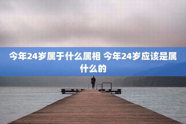 今年24岁属于什么属相 今年24岁应该是属什么的