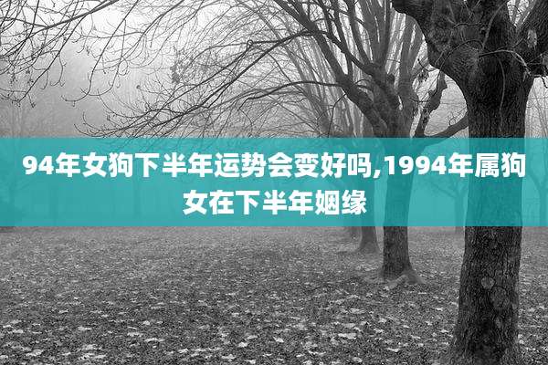 94年女狗下半年运势会变好吗,1994年属狗女在下半年姻缘