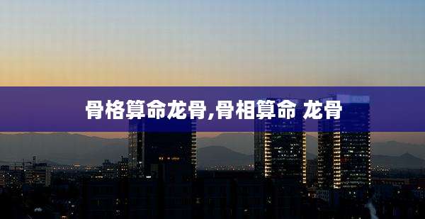 骨格算命龙骨,骨相算命 龙骨