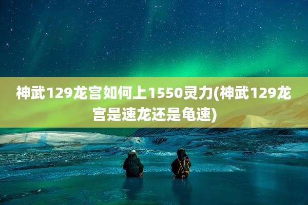 神武129龙宫如何上1550灵力(神武129龙宫是速龙还是龟速)