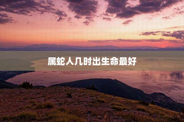 属蛇人几时出生命最好