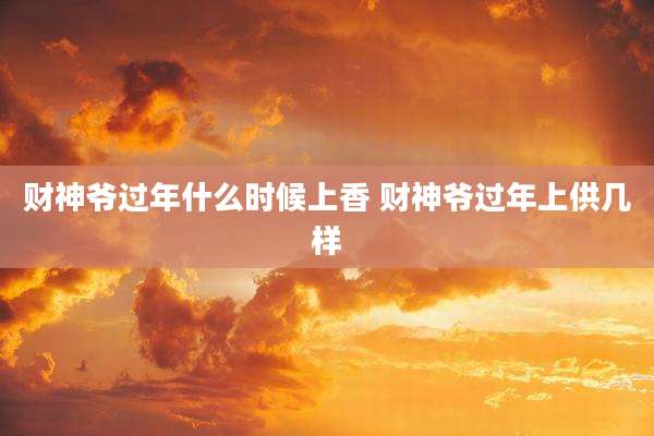 财神爷过年什么时候上香 财神爷过年上供几样