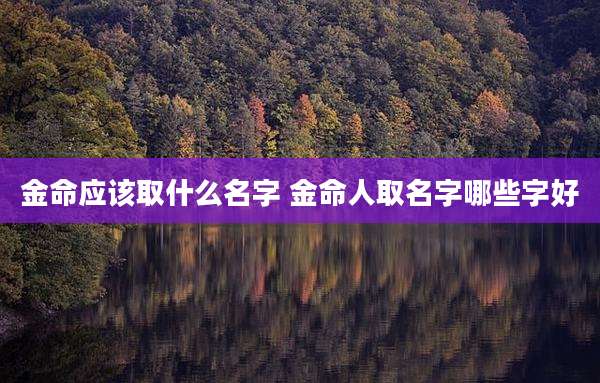 金命应该取什么名字 金命人取名字哪些字好