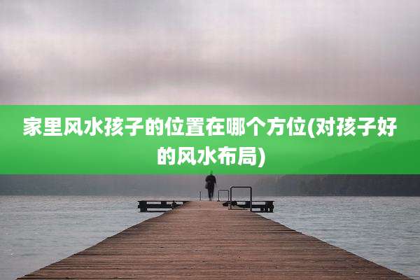 家里风水孩子的位置在哪个方位(对孩子好的风水布局)