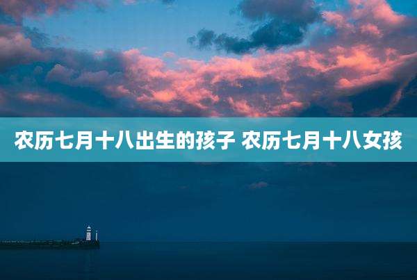 农历七月十八出生的孩子 农历七月十八女孩