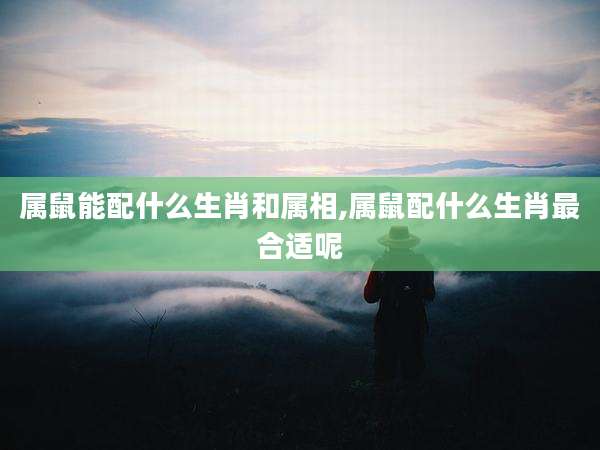 属鼠能配什么生肖和属相,属鼠配什么生肖最合适呢