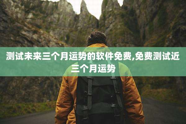 测试未来三个月运势的软件免费,免费测试近三个月运势