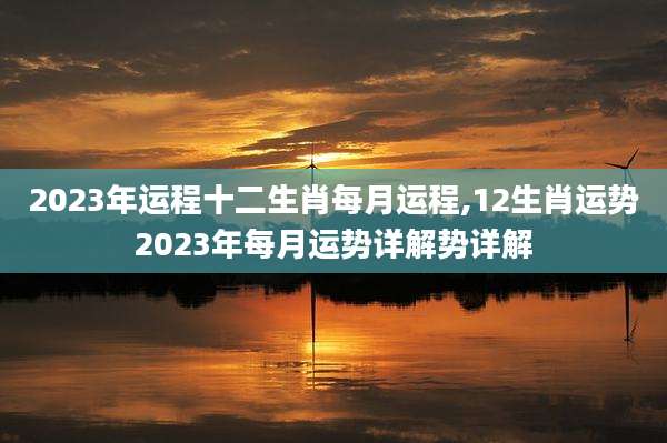 2023年运程十二生肖每月运程,12生肖运势2023年每月运势详解势详解