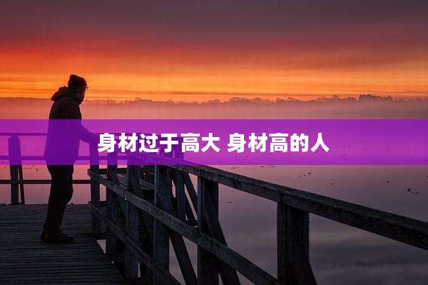 身材过于高大 身材高的人