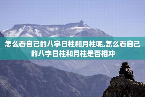 怎么看自己的八字日柱和月柱呢,怎么看自己的八字日柱和月柱是否相冲