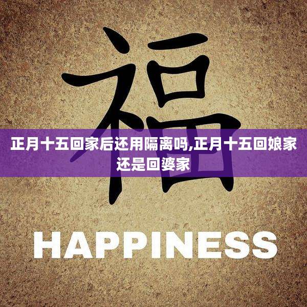 正月十五回家后还用隔离吗,正月十五回娘家还是回婆家