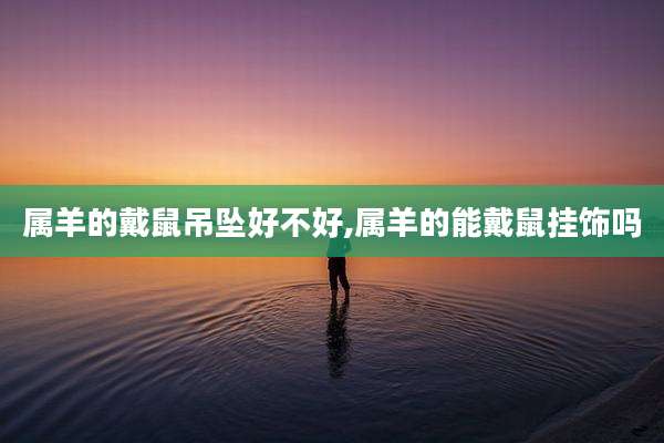 属羊的戴鼠吊坠好不好,属羊的能戴鼠挂饰吗