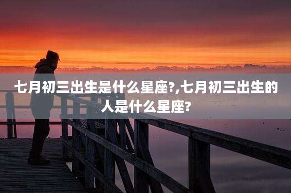 七月初三出生是什么星座?,七月初三出生的人是什么星座?