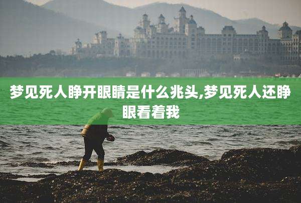 梦见死人睁开眼睛是什么兆头,梦见死人还睁眼看着我