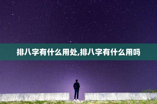 排八字有什么用处,排八字有什么用吗