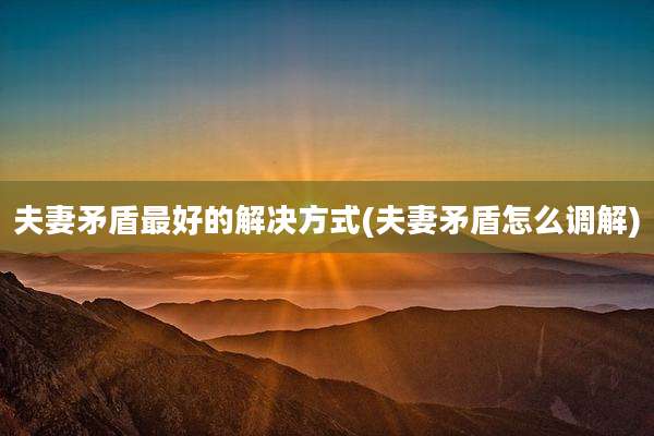 夫妻矛盾最好的解决方式(夫妻矛盾怎么调解)