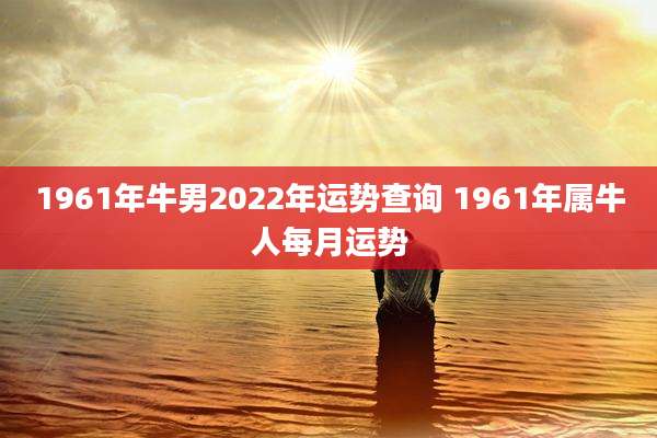 1961年牛男2022年运势查询 1961年属牛人每月运势