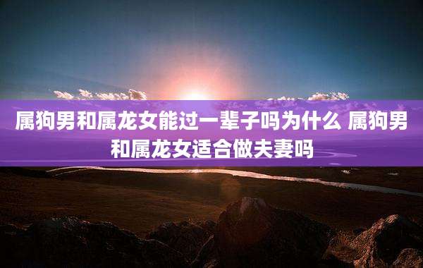属狗男和属龙女能过一辈子吗为什么 属狗男和属龙女适合做夫妻吗