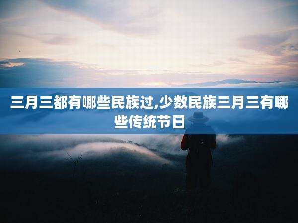 三月三都有哪些民族过,少数民族三月三有哪些传统节日