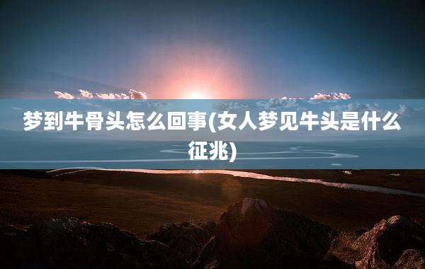 梦到牛骨头怎么回事(女人梦见牛头是什么征兆)