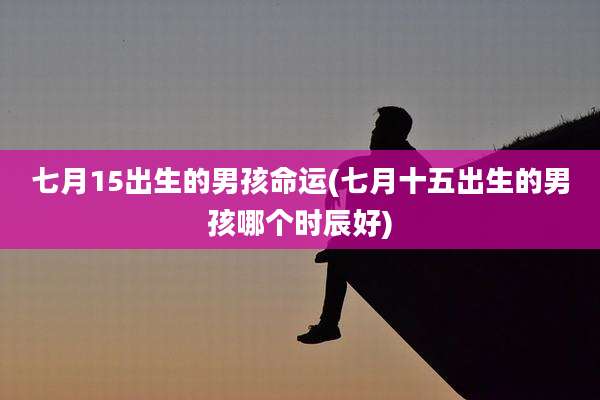 七月15出生的男孩命运(七月十五出生的男孩哪个时辰好)