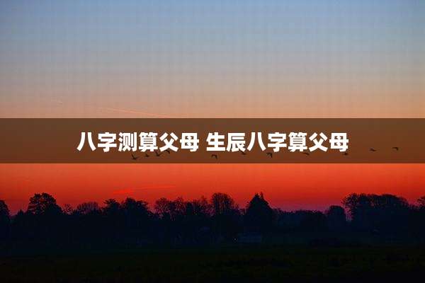 八字测算父母 生辰八字算父母