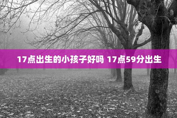 17点出生的小孩子好吗 17点59分出生