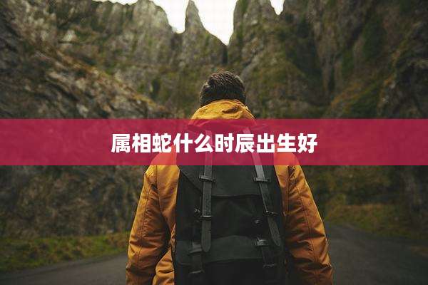 属相蛇什么时辰出生好