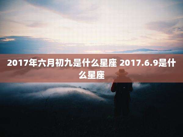 2017年六月初九是什么星座 2017.6.9是什么星座