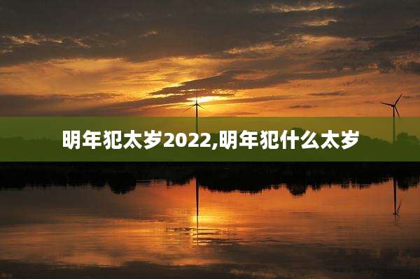 明年犯太岁2022,明年犯什么太岁