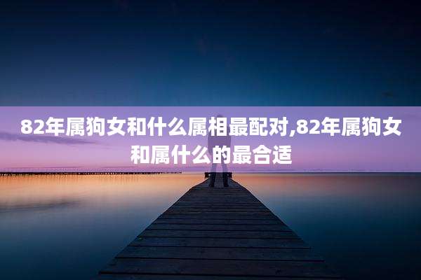 82年属狗女和什么属相最配对,82年属狗女和属什么的最合适