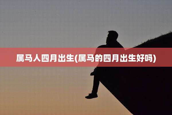 属马人四月出生(属马的四月出生好吗)