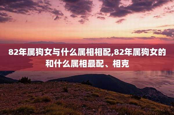 82年属狗女与什么属相相配,82年属狗女的和什么属相最配、相克