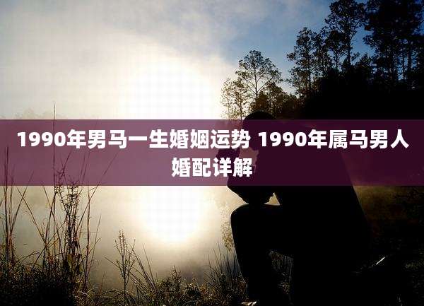 1990年男马一生婚姻运势 1990年属马男人婚配详解