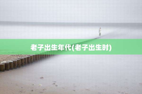 老子出生年代(老子出生时)