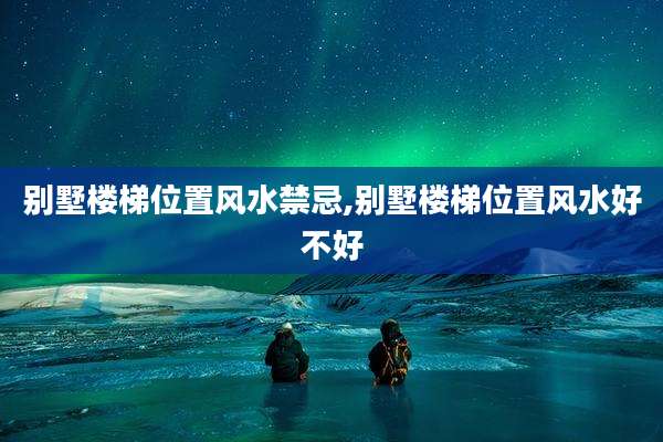 别墅楼梯位置风水禁忌,别墅楼梯位置风水好不好