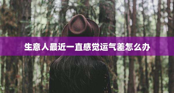 生意人最近一直感觉运气差怎么办