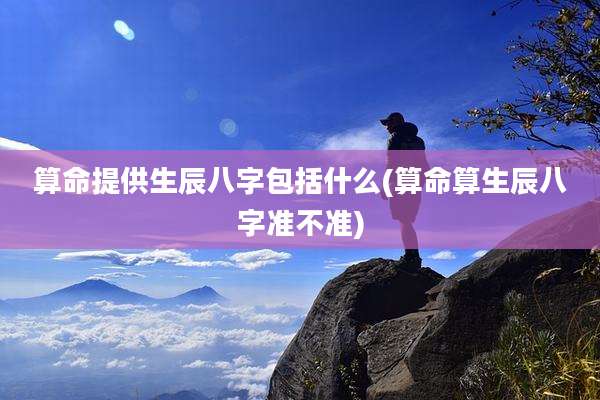 算命提供生辰八字包括什么(算命算生辰八字准不准)