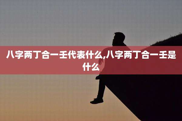 八字两丁合一壬代表什么,八字两丁合一壬是什么