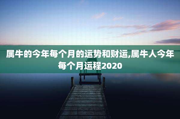 属牛的今年每个月的运势和财运,属牛人今年每个月运程2020