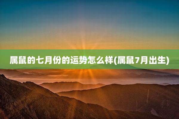 属鼠的七月份的运势怎么样(属鼠7月出生)