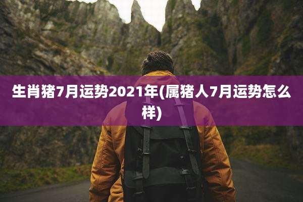 生肖猪7月运势2021年(属猪人7月运势怎么样)