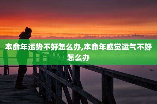 本命年运势不好怎么办,本命年感觉运气不好怎么办