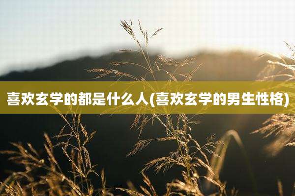 喜欢玄学的都是什么人(喜欢玄学的男生性格)
