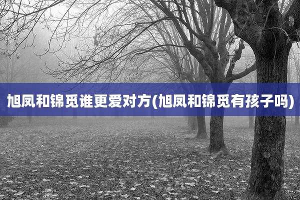 旭凤和锦觅谁更爱对方(旭凤和锦觅有孩子吗)