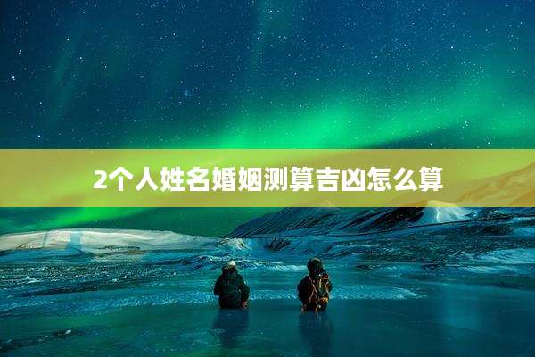 2个人姓名婚姻测算吉凶怎么算